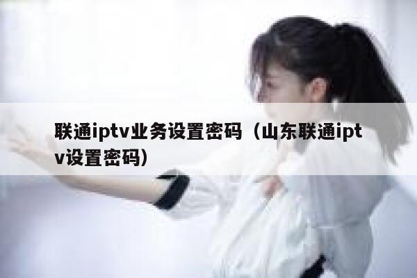 联通iptv业务设置密码（山东联通iptv设置密码） 第1张