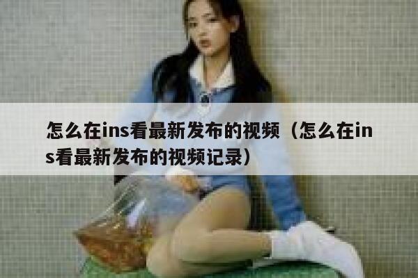 怎么在ins看最新发布的视频（怎么在ins看最新发布的视频记录） 第1张