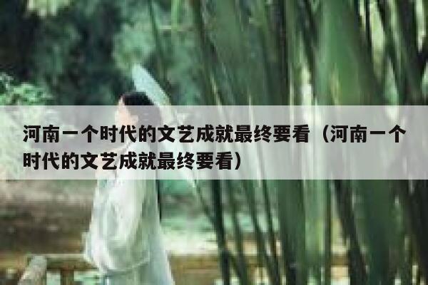河南一个时代的文艺成就最终要看（河南一个时代的文艺成就最终要看） 第1张