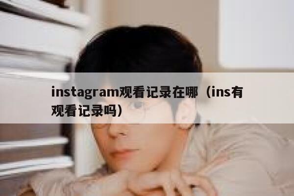 instagram观看记录在哪（ins有观看记录吗） 第1张