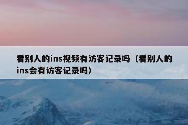 看别人的ins视频有访客记录吗（看别人的ins会有访客记录吗） 第1张