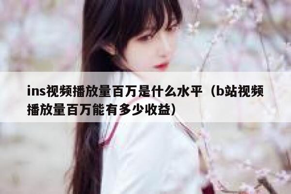 ins视频播放量百万是什么水平（b站视频播放量百万能有多少收益） 第1张
