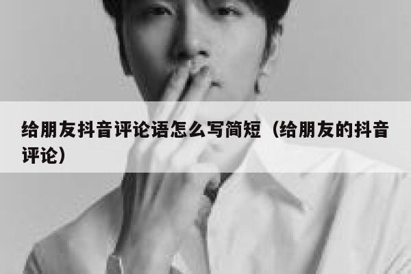 给朋友抖音评论语怎么写简短（给朋友的抖音评论） 第1张