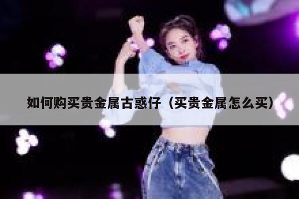 如何购买贵金属古惑仔（买贵金属怎么买） 第1张