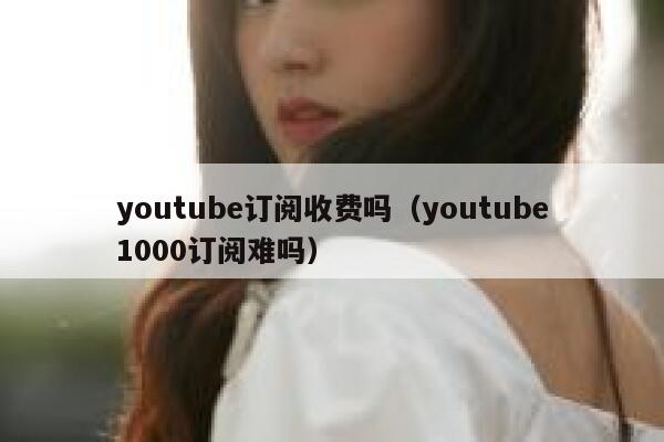 youtube订阅收费吗（youtube1000订阅难吗） 第1张