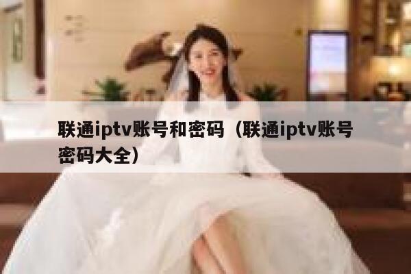 联通iptv账号和密码（联通iptv账号密码大全） 第1张