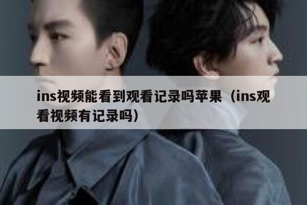ins视频能看到观看记录吗苹果（ins观看视频有记录吗） 第1张