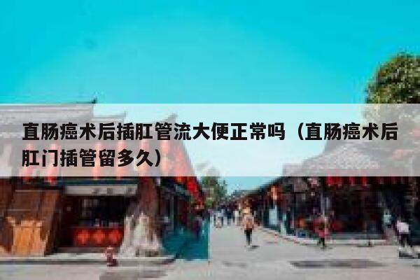 直肠癌术后插肛管流大便正常吗（直肠癌术后肛门插管留多久） 第1张
