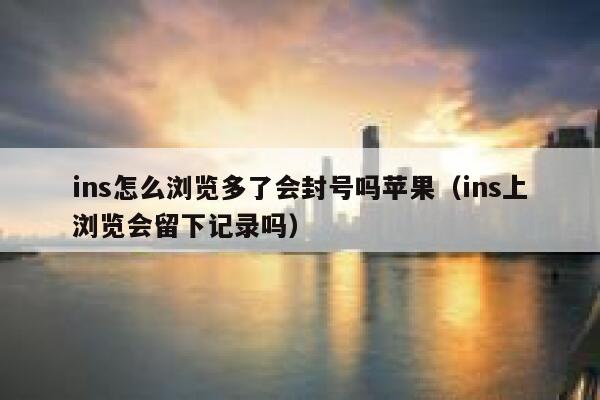 ins怎么浏览多了会封号吗苹果（ins上浏览会留下记录吗） 第1张