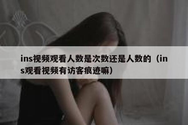 ins视频观看人数是次数还是人数的（ins观看视频有访客痕迹嘛） 第1张