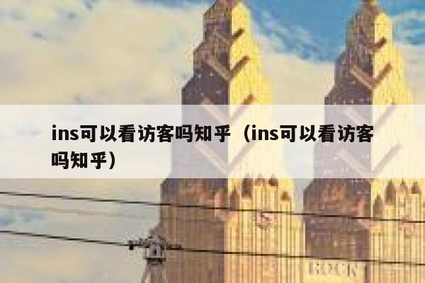 ins可以看访客吗知乎（ins可以看访客吗知乎） 第1张