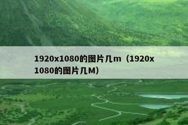 1920x1080的图片几m（1920x1080的图片几M） 第1张