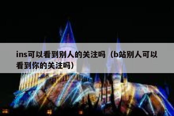 ins可以看到别人的关注吗（b站别人可以看到你的关注吗） 第1张
