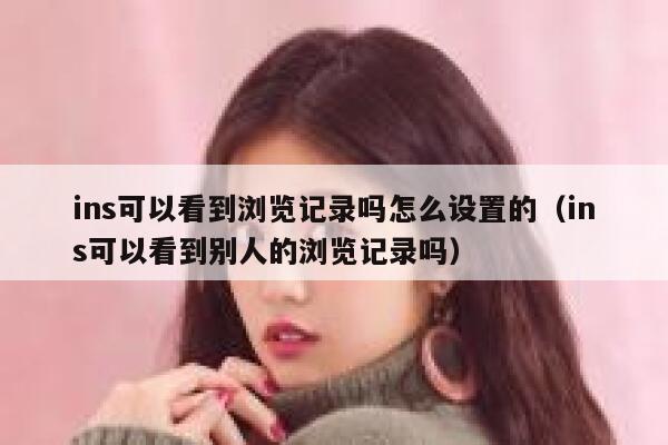 ins可以看到浏览记录吗怎么设置的（ins可以看到别人的浏览记录吗） 第1张
