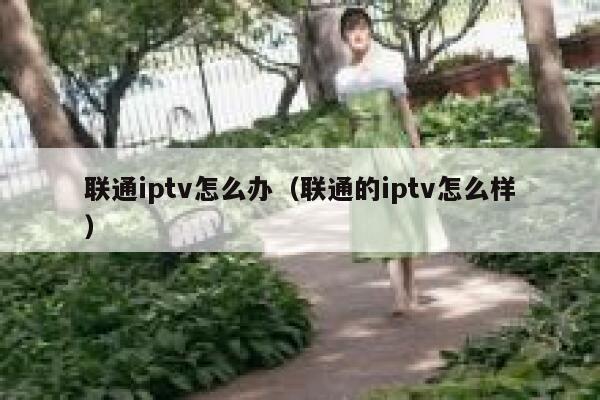联通iptv怎么办（联通的iptv怎么样） 第1张