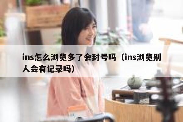 ins怎么浏览多了会封号吗（ins浏览别人会有记录吗） 第1张