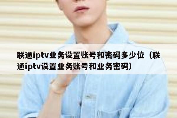 联通iptv业务设置账号和密码多少位（联通iptv设置业务账号和业务密码） 第1张