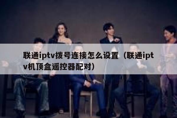 联通iptv拨号连接怎么设置（联通iptv机顶盒遥控器配对） 第1张