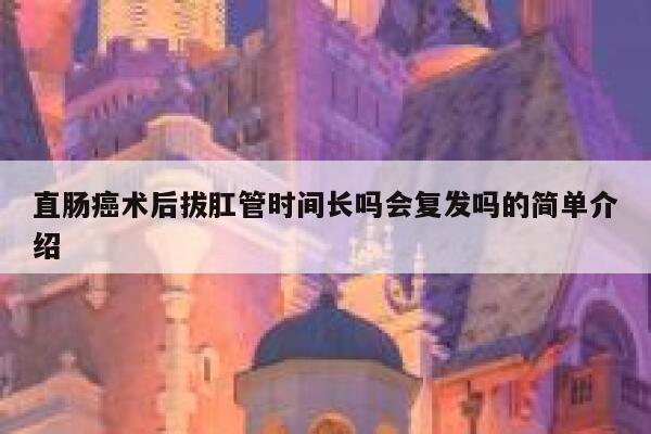 直肠癌术后拔肛管时间长吗会复发吗的简单介绍 第1张