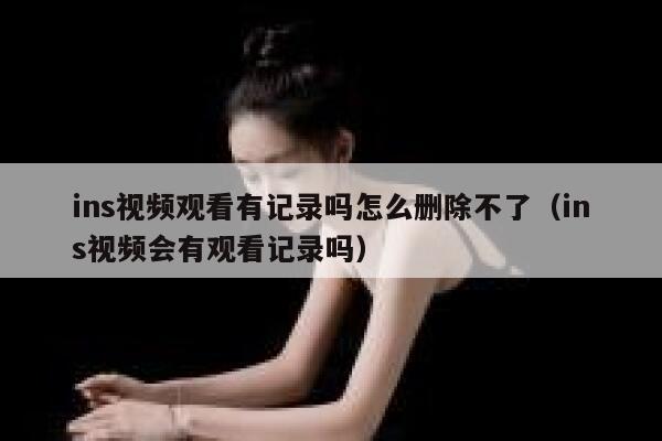 ins视频观看有记录吗怎么删除不了（ins视频会有观看记录吗） 第1张