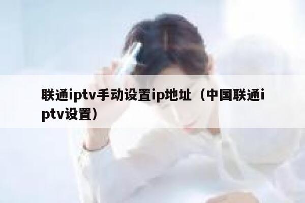 联通iptv手动设置ip地址（中国联通iptv设置） 第1张