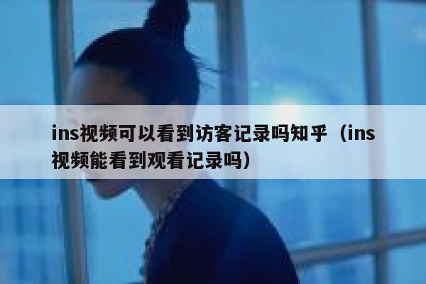 ins视频可以看到访客记录吗知乎（ins视频能看到观看记录吗） 第1张