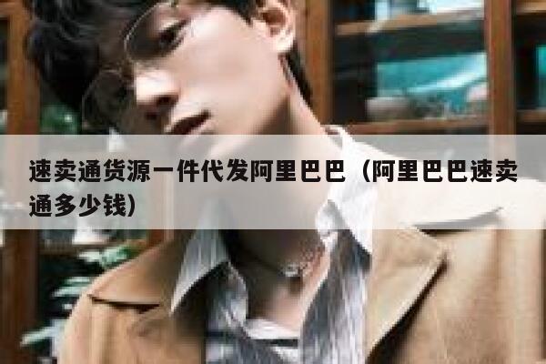 速卖通货源一件代发阿里巴巴（阿里巴巴速卖通多少钱） 第1张