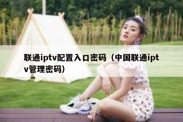 联通iptv配置入口密码（中国联通iptv管理密码） 第1张