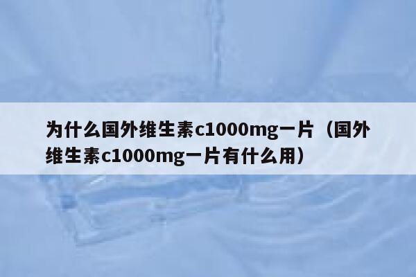 为什么国外维生素c1000mg一片（国外维生素c1000mg一片有什么用） 第1张