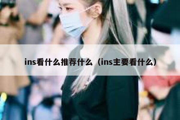 ins看什么推荐什么（ins主要看什么） 第1张