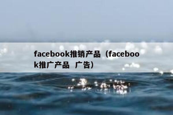 facebook推销产品（facebook推广产品  广告） 第1张
