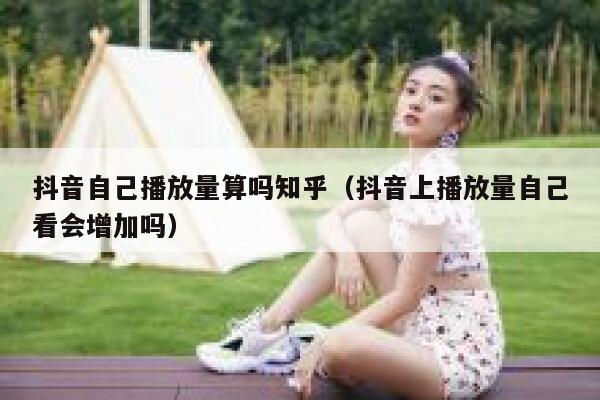 抖音自己播放量算吗知乎（抖音上播放量自己看会增加吗） 第1张