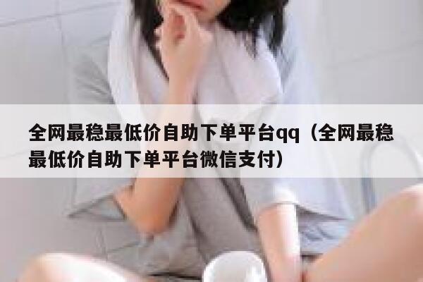 全网最稳最低价自助下单平台qq（全网最稳最低价自助下单平台微信支付） 第1张