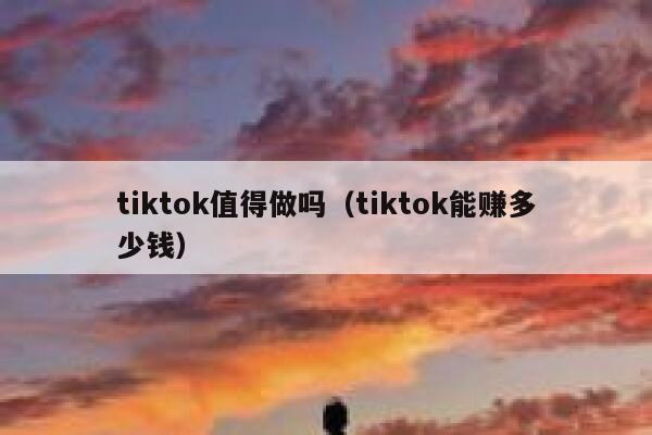 tiktok值得做吗（tiktok能赚多少钱） 第1张