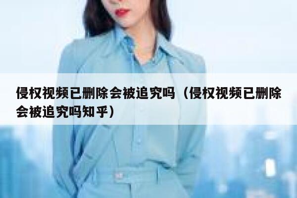 侵权视频已删除会被追究吗（侵权视频已删除会被追究吗知乎） 第1张