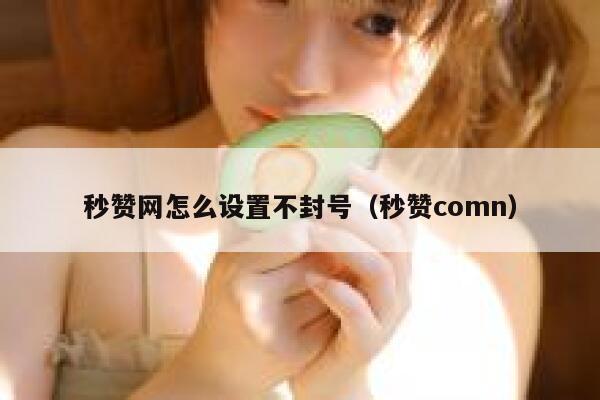 秒赞网怎么设置不封号（秒赞comn） 第1张