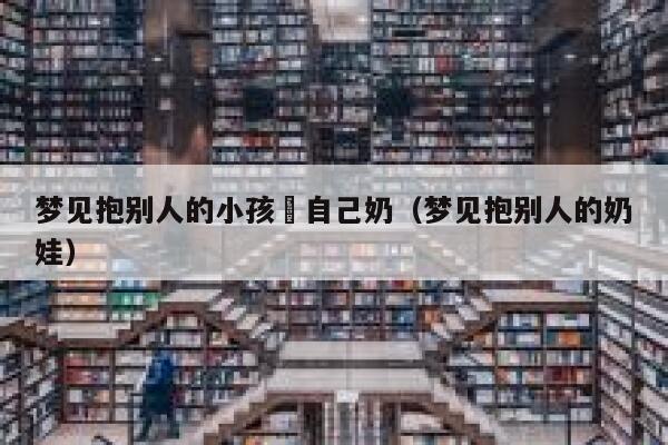 梦见抱别人的小孩暍自己奶（梦见抱别人的奶娃） 第1张