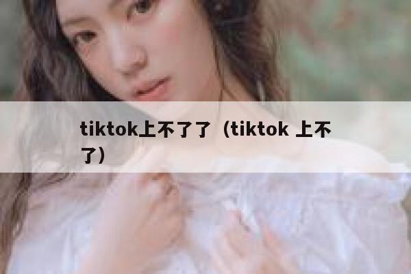 tiktok上不了了（tiktok 上不了） 第1张