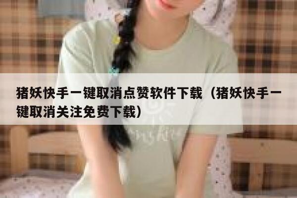 猪妖快手一键取消点赞软件下载（猪妖快手一键取消关注免费下载） 第1张