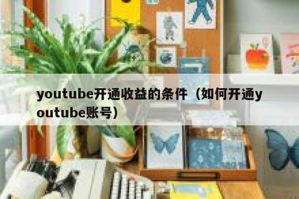 youtube开通收益的条件（如何开通youtube账号） 第1张