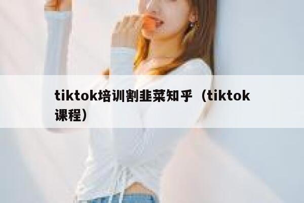tiktok培训割韭菜知乎（tiktok课程） 第1张