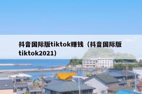 抖音国际版tiktok赚钱（抖音国际版 tiktok2021） 第1张