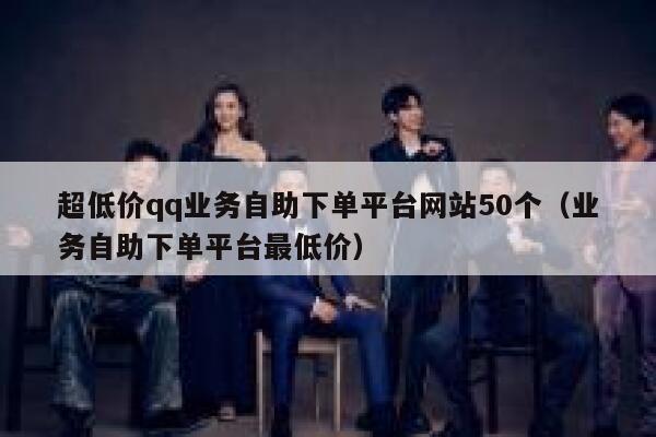 超低价qq业务自助下单平台网站50个（业务自助下单平台最低价） 第1张
