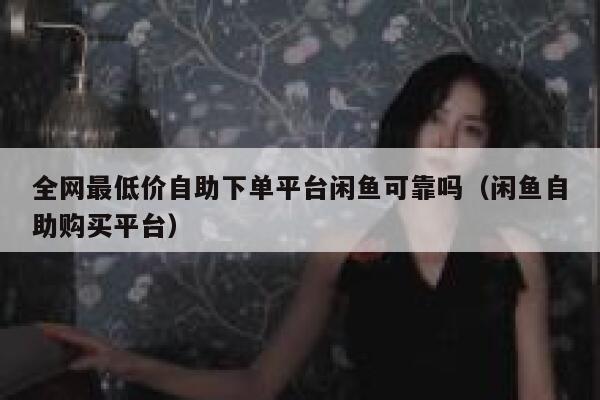 全网最低价自助下单平台闲鱼可靠吗（闲鱼自助购买平台） 第1张