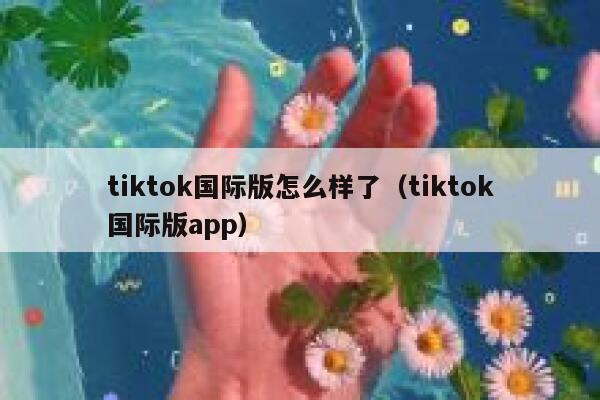 tiktok国际版怎么样了（tiktok国际版app） 第1张