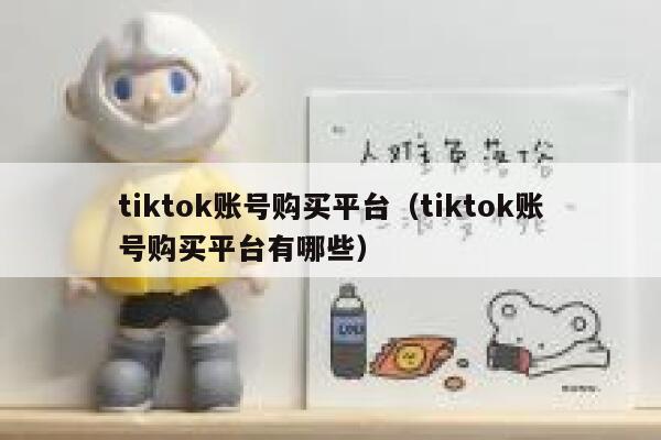 tiktok账号购买平台（tiktok账号购买平台有哪些） 第1张