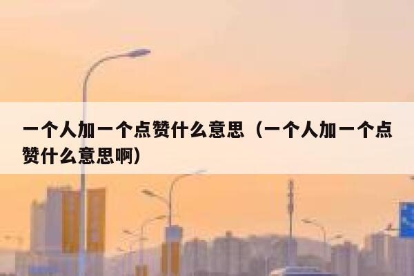 一个人加一个点赞什么意思（一个人加一个点赞什么意思啊） 第1张