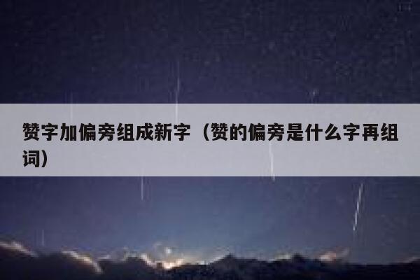 赞字加偏旁组成新字（赞的偏旁是什么字再组词） 第1张