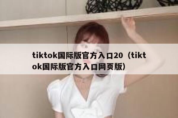 tiktok国际版官方入口20（tiktok国际版官方入口网页版） 第1张