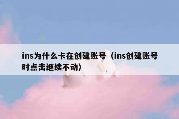 ins为什么卡在创建账号（ins创建账号时点击继续不动） 第1张